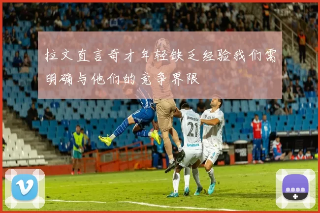 拉文直言奇才年轻缺乏经验我们需明确与他们的竞争界限