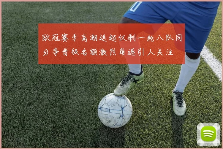 欧冠赛季高潮迭起仅剩一轮八队同分争晋级名额激烈角逐引人关注