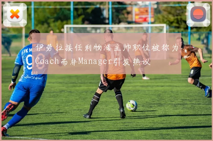 伊劳拉接任利物浦主帅职位被称为Coach而非Manager引发热议