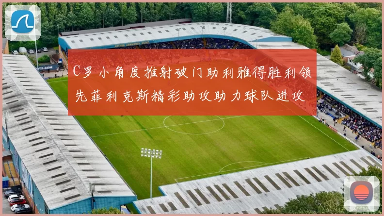 C罗小角度推射破门助利雅得胜利领先菲利克斯精彩助攻助力球队进攻