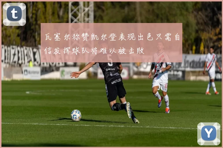 瓦塞尔称赞凯尔登表现出色只需自信发挥球队将难以被击败