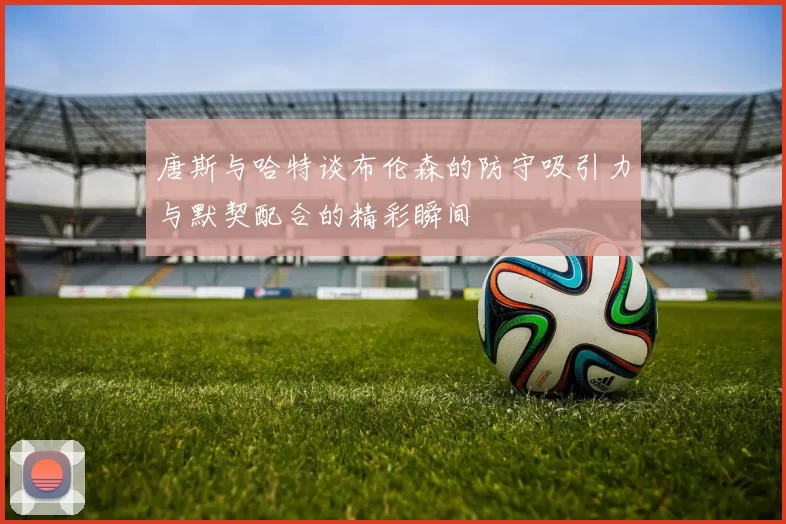 唐斯与哈特谈布伦森的防守吸引力与默契配合的精彩瞬间