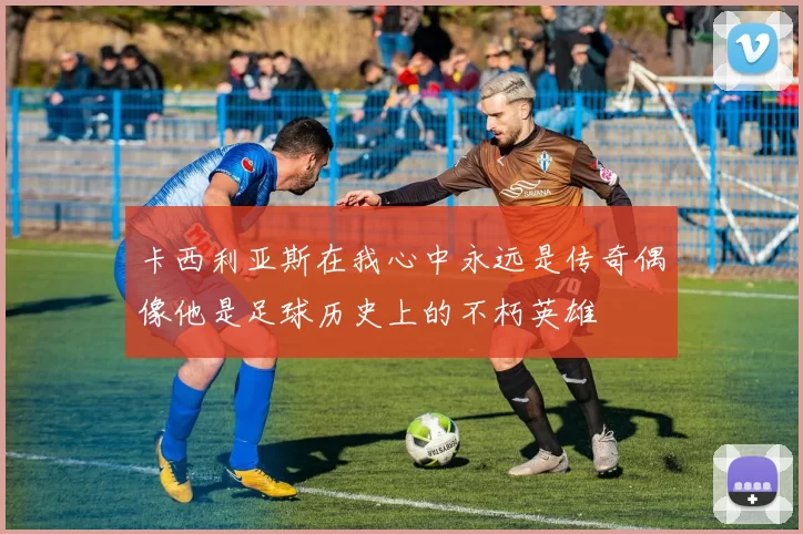 卡西利亚斯在我心中永远是传奇偶像他是足球历史上的不朽英雄