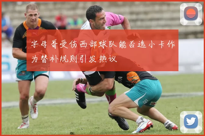 字母哥受伤西部球队能否选小卡作为替补规则引发热议