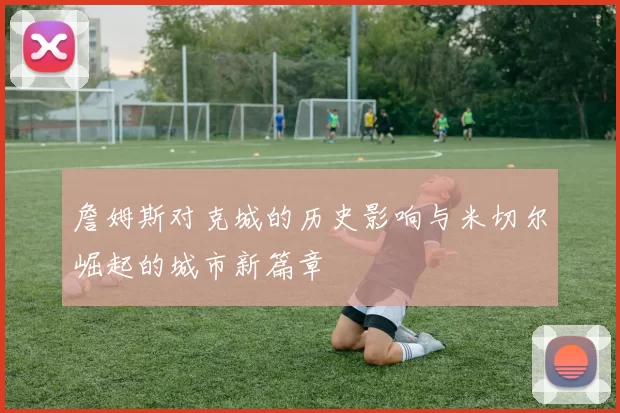 詹姆斯对克城的历史影响与米切尔崛起的城市新篇章