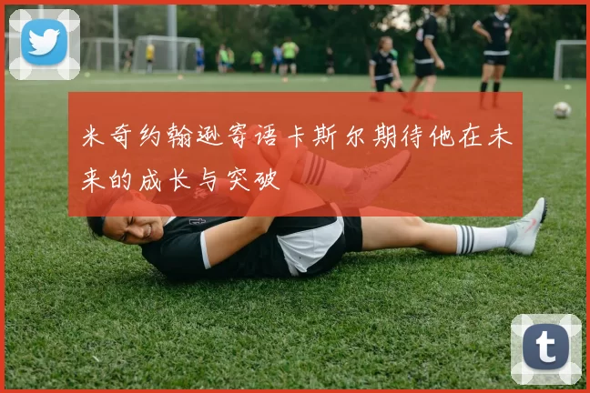 米奇约翰逊寄语卡斯尔期待他在未来的成长与突破