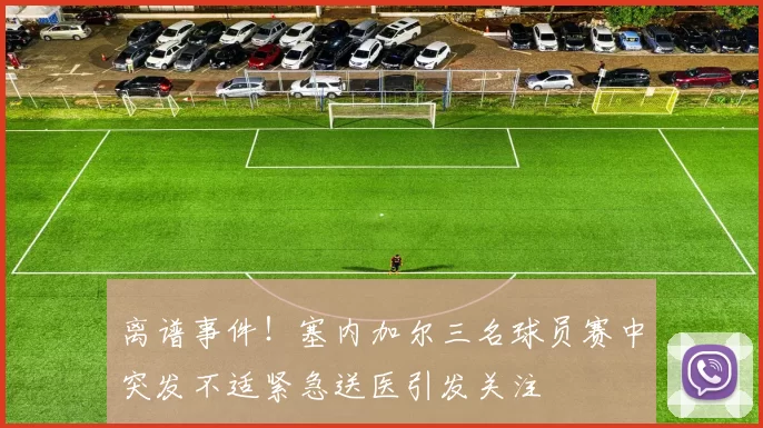 离谱事件！塞内加尔三名球员赛中突发不适紧急送医引发关注
