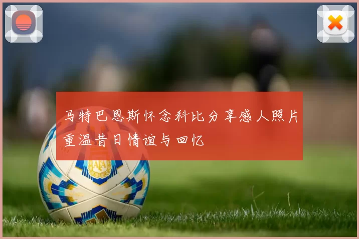 马特巴恩斯怀念科比分享感人照片重温昔日情谊与回忆