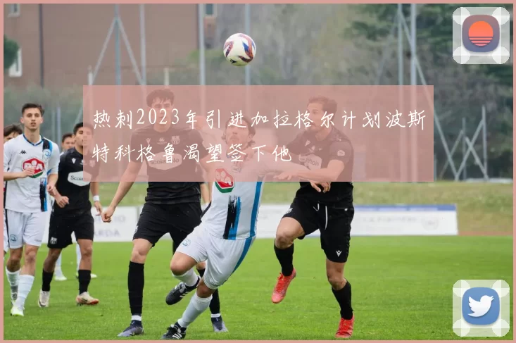 热刺2023年引进加拉格尔计划波斯特科格鲁渴望签下他