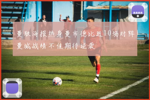 曼联海报热身曼市德比近10场对阵曼城战绩不佳期待逆袭