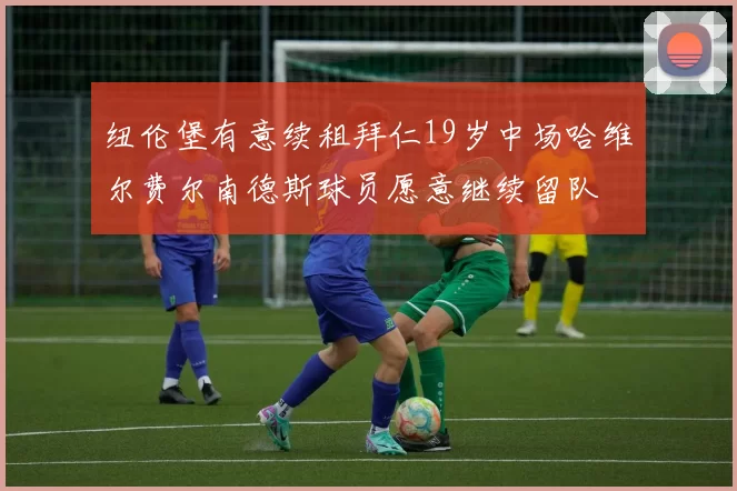 纽伦堡有意续租拜仁19岁中场哈维尔费尔南德斯球员愿意继续留队