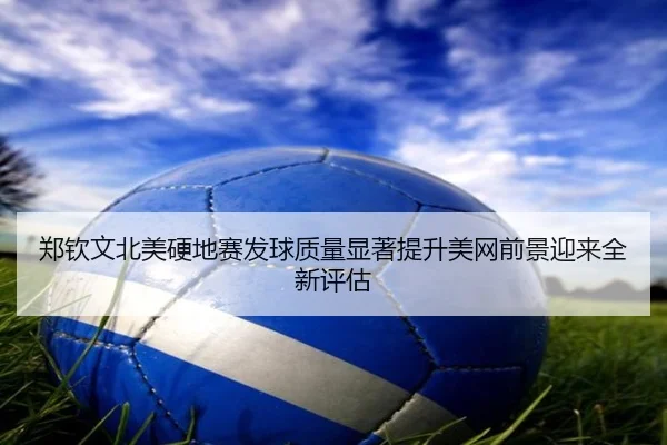 郑钦文北美硬地赛发球质量显著提升美网前景迎来全新评估 - HTHSPORTS