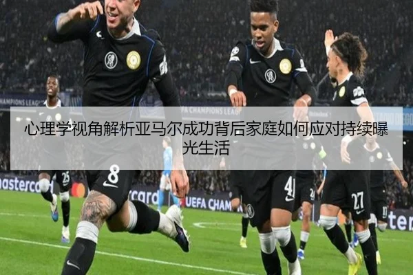心理学视角解析亚马尔成功背后家庭如何应对持续曝光生活 | HTHSPORTS