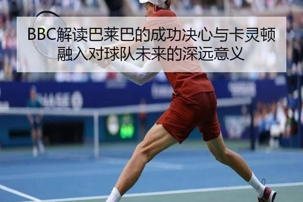 BBC解读巴莱巴的成功决心与卡灵顿融入对球队未来的深远意义 - HTHSPORTS